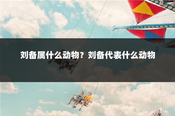 刘备属什么动物？刘备代表什么动物