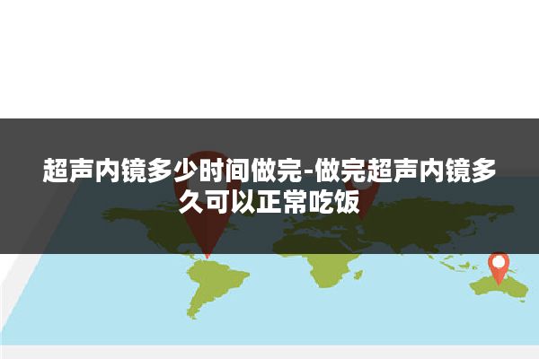 超声内镜多少时间做完-做完超声内镜多久可以正常吃饭