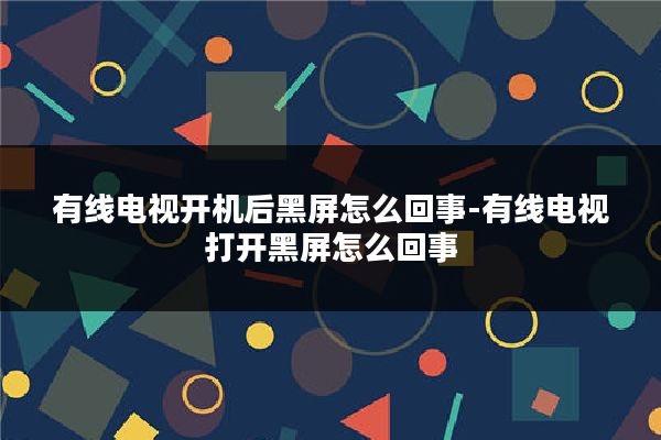 有线电视开机后黑屏怎么回事-有线电视打开黑屏怎么回事