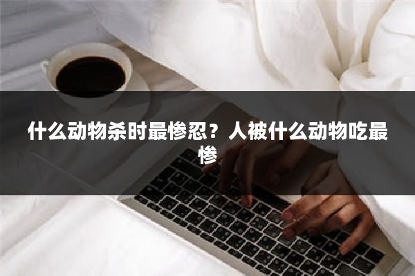 什么动物杀时最惨忍？人被什么动物吃最惨