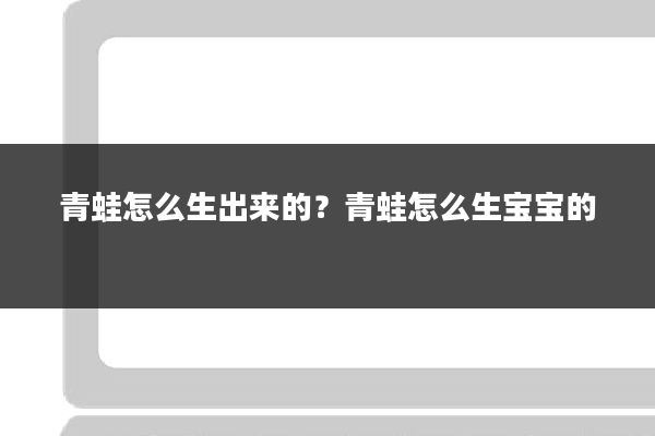 青蛙怎么生出来的？青蛙怎么生宝宝的