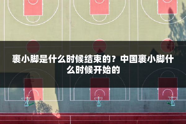 裹小脚是什么时候结束的？中国裹小脚什么时候开始的