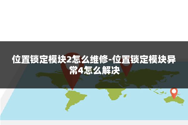 位置锁定模块2怎么维修-位置锁定模块异常4怎么解决