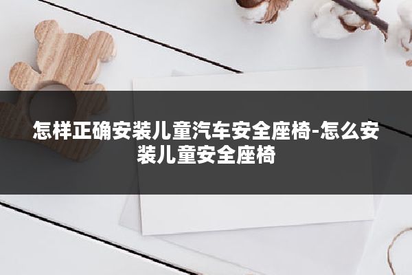 怎样正确安装儿童汽车安全座椅-怎么安装儿童安全座椅