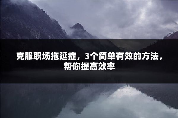 克服职场拖延症，3个简单有效的方法，帮你提高效率