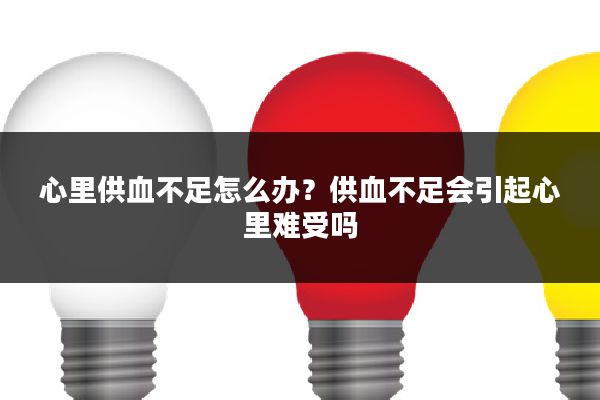 心里供血不足怎么办？供血不足会引起心里难受吗