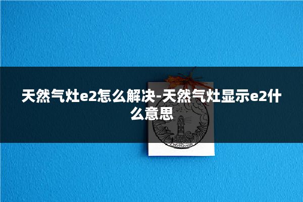 天然气灶e2怎么解决-天然气灶显示e2什么意思