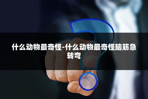 什么动物最奇怪-什么动物最奇怪脑筋急转弯