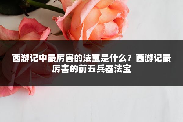 西游记中最厉害的法宝是什么？西游记最厉害的前五兵器法宝