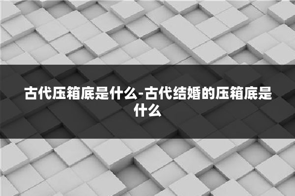 古代压箱底是什么-古代结婚的压箱底是什么