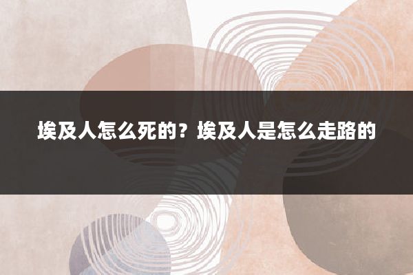 埃及人怎么死的？埃及人是怎么走路的