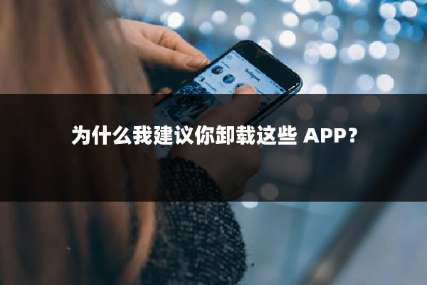 为什么我建议你卸载这些 APP？