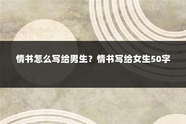 情书怎么写给男生？情书写给女生50字