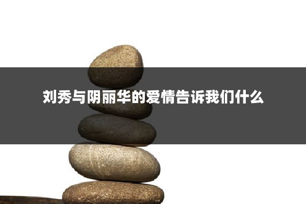 刘秀与阴丽华的爱情告诉我们什么