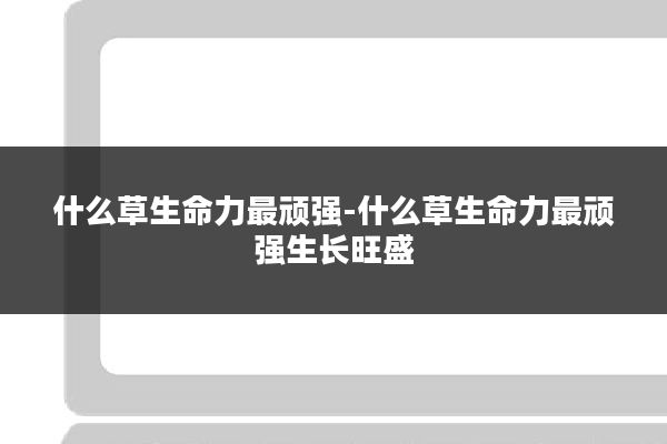 什么草生命力最顽强-什么草生命力最顽强生长旺盛