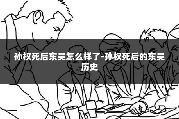 孙权死后东吴怎么样了-孙权死后的东吴历史