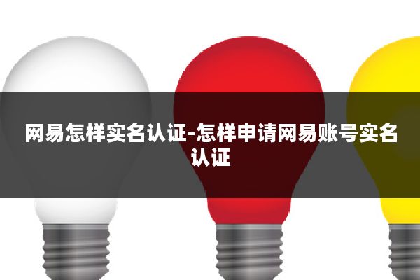 网易怎样实名认证-怎样申请网易账号实名认证