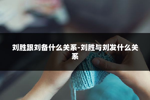 刘胜跟刘备什么关系-刘胜与刘发什么关系