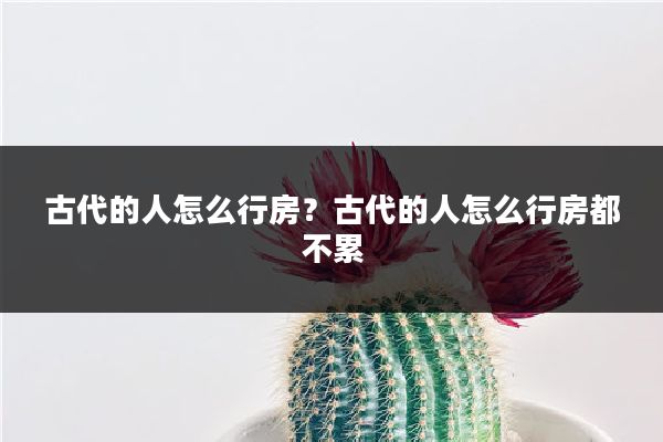 古代的人怎么行房？古代的人怎么行房都不累