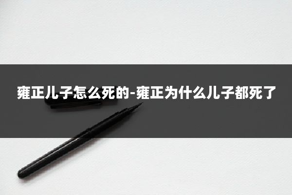 雍正儿子怎么死的-雍正为什么儿子都死了