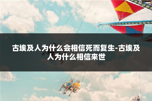 古埃及人为什么会相信死而复生-古埃及人为什么相信来世