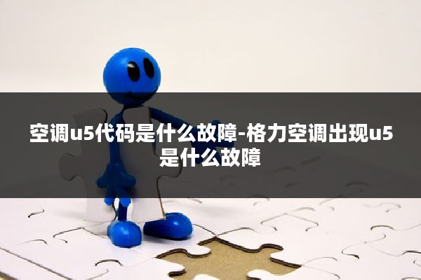 空调u5代码是什么故障-格力空调出现u5是什么故障