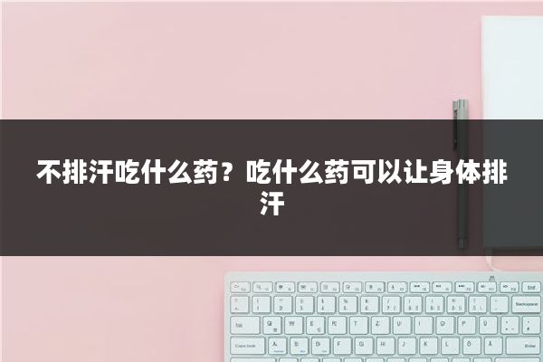 不排汗吃什么药？吃什么药可以让身体排汗