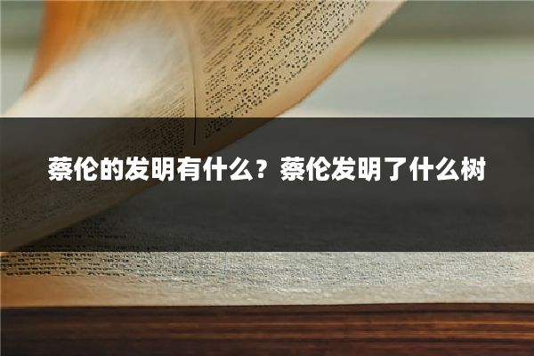 蔡伦的发明有什么？蔡伦发明了什么树