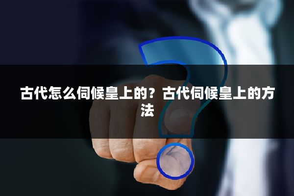 古代怎么伺候皇上的？古代伺候皇上的方法