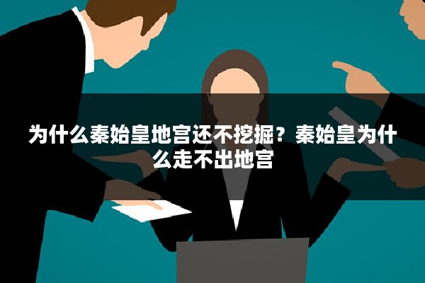 为什么秦始皇地宫还不挖掘？秦始皇为什么走不出地宫