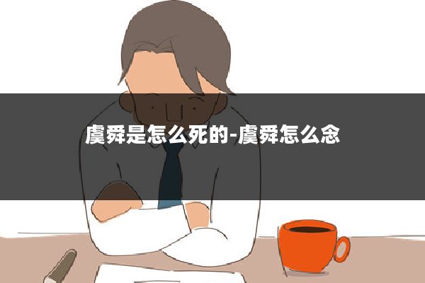 虞舜是怎么死的-虞舜怎么念