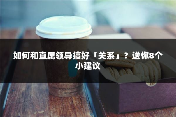 如何和直属领导搞好「关系」？送你8个小建议