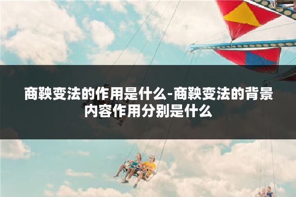 商鞅变法的作用是什么-商鞅变法的背景内容作用分别是什么