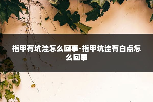 指甲有坑洼怎么回事-指甲坑洼有白点怎么回事