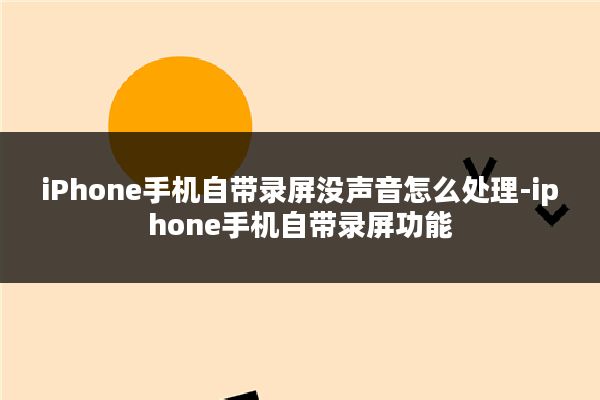 iPhone手机自带录屏没声音怎么处理-iphone手机自带录屏功能