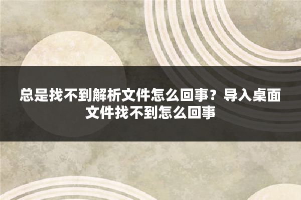 总是找不到解析文件怎么回事？导入桌面文件找不到怎么回事