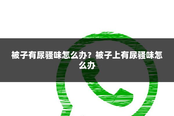 被子有尿骚味怎么办？被子上有尿骚味怎么办