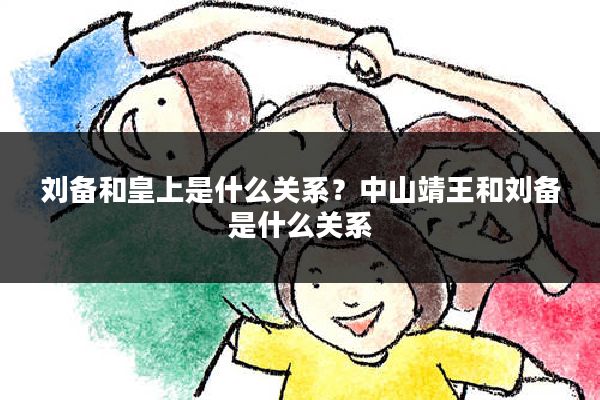 刘备和皇上是什么关系？中山靖王和刘备是什么关系