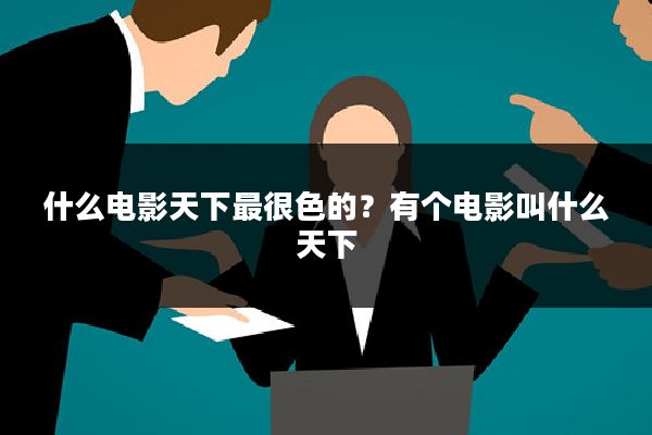 什么电影天下最很色的？有个电影叫什么天下