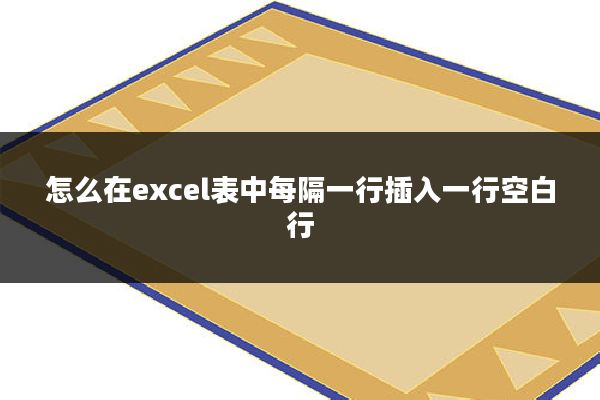 怎么在excel表中每隔一行插入一行空白行