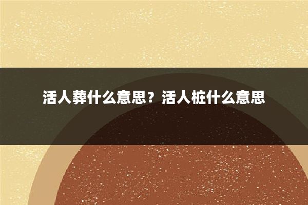 活人葬什么意思？活人桩什么意思