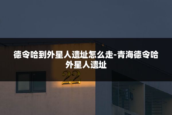 德令哈到外星人遗址怎么走-青海德令哈外星人遗址