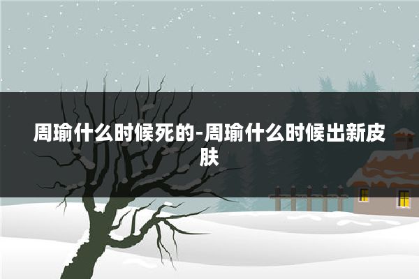 周瑜什么时候死的-周瑜什么时候出新皮肤