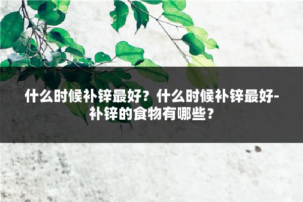 什么时候补锌最好？什么时候补锌最好-补锌的食物有哪些？