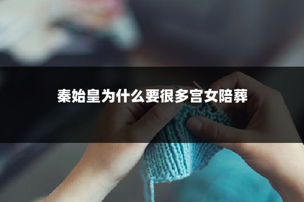 秦始皇为什么要很多宫女陪葬