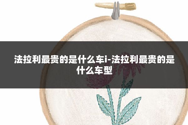 法拉利最贵的是什么车i-法拉利最贵的是什么车型