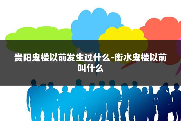 贵阳鬼楼以前发生过什么-衡水鬼楼以前叫什么