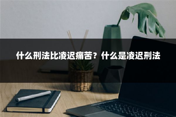 什么刑法比凌迟痛苦？什么是凌迟刑法