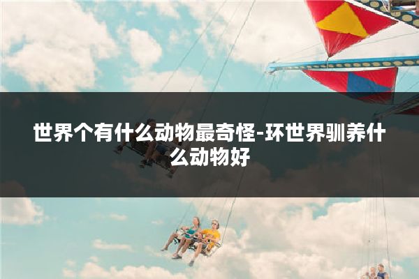 世界个有什么动物最奇怪-环世界驯养什么动物好