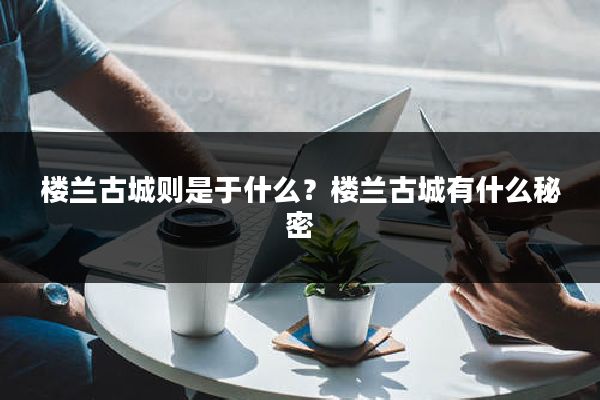 楼兰古城则是于什么？楼兰古城有什么秘密